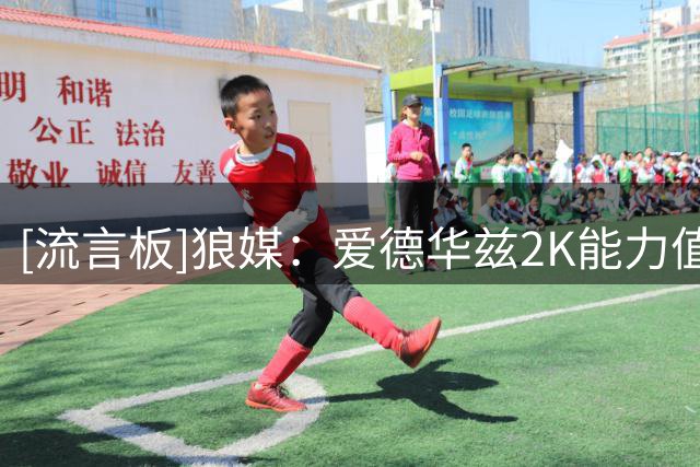 [流言板]狼媒：爱德华兹2K能力值由77升至95，但他仍有不小进步空间